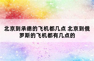 北京到承德的飞机都几点 北京到俄罗斯的飞机都有几点的